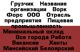 Грузчик › Название организации ­ Ворк Форс, ООО › Отрасль предприятия ­ Пищевая промышленность › Минимальный оклад ­ 25 000 - Все города Работа » Вакансии   . Ханты-Мансийский,Белоярский г.